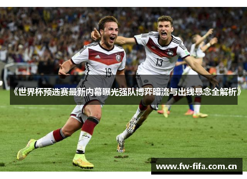 《世界杯预选赛最新内幕曝光强队博弈暗流与出线悬念全解析》