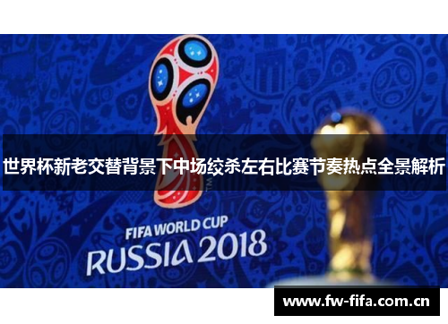 世界杯新老交替背景下中场绞杀左右比赛节奏热点全景解析