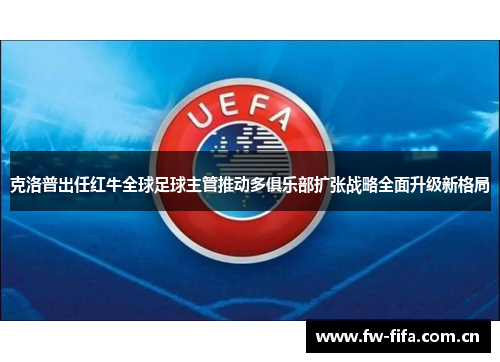 克洛普出任红牛全球足球主管推动多俱乐部扩张战略全面升级新格局
