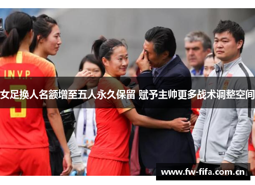 女足换人名额增至五人永久保留 赋予主帅更多战术调整空间
